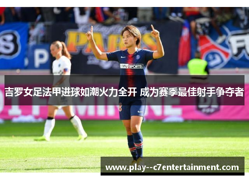 吉罗女足法甲进球如潮火力全开 成为赛季最佳射手争夺者