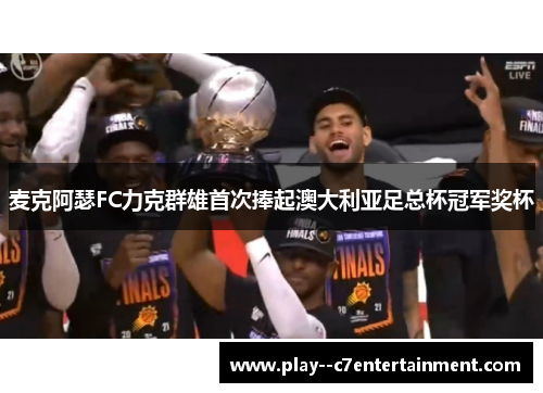 麦克阿瑟FC力克群雄首次捧起澳大利亚足总杯冠军奖杯